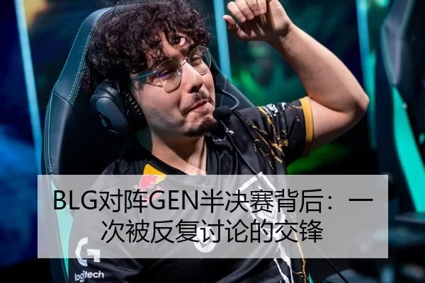 BLG对阵GEN半决赛背后：一次被反复讨论的交锋